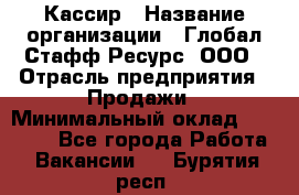 Кассир › Название организации ­ Глобал Стафф Ресурс, ООО › Отрасль предприятия ­ Продажи › Минимальный оклад ­ 30 000 - Все города Работа » Вакансии   . Бурятия респ.